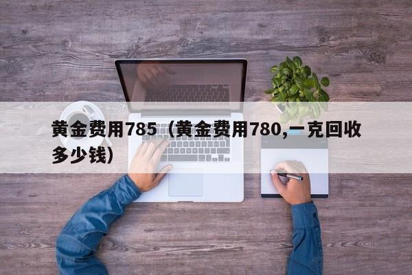 黄金费用785（黄金费用780,一克回收多少钱）