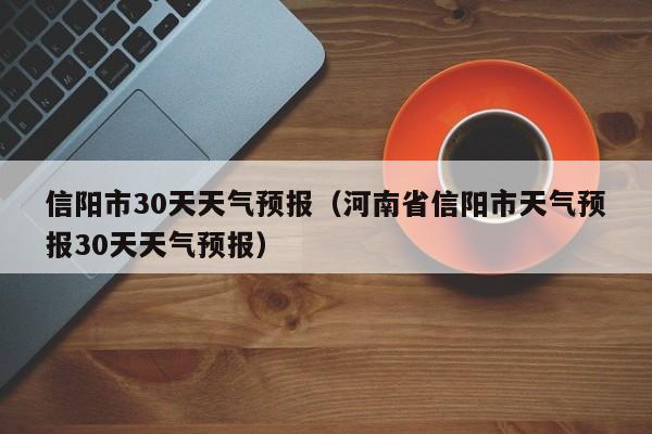 信阳市30天天气预报（河南省信阳市天气预报30天天气预报）