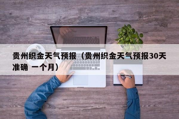 贵州织金天气预报（贵州织金天气预报30天准确 一个月）