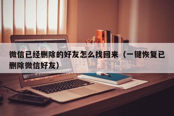 微信已经删除的好友怎么找回来（一键恢复已删除微信好友）