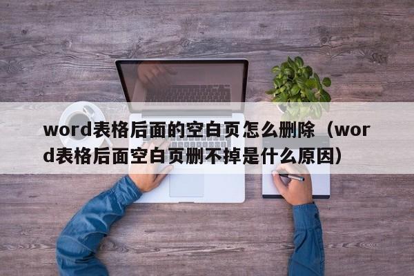 word表格后面的空白页怎么删除（word表格后面空白页删不掉是什么原因）