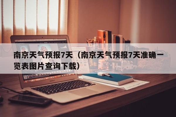 南京天气预报7天（南京天气预报7天准确一览表图片查询下载）