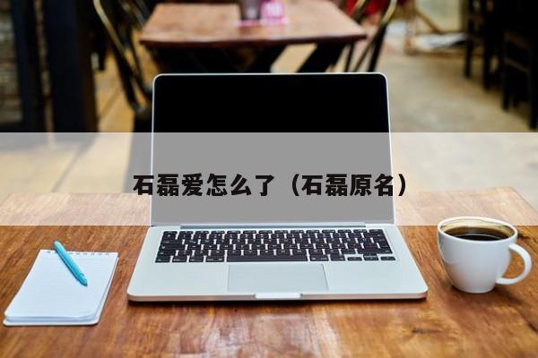 石磊爱怎么了（石磊原名）