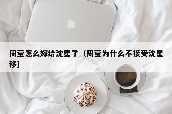 周莹怎么嫁给沈星了（周莹为什么不接受沈星移）