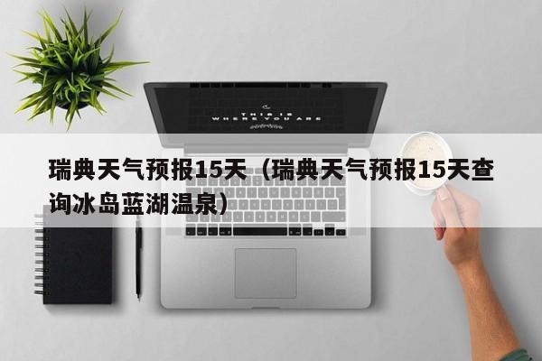 瑞典天气预报15天（瑞典天气预报15天查询冰岛蓝湖温泉）