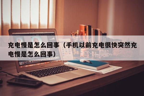 充电慢是怎么回事（手机以前充电很快突然充电慢是怎么回事）