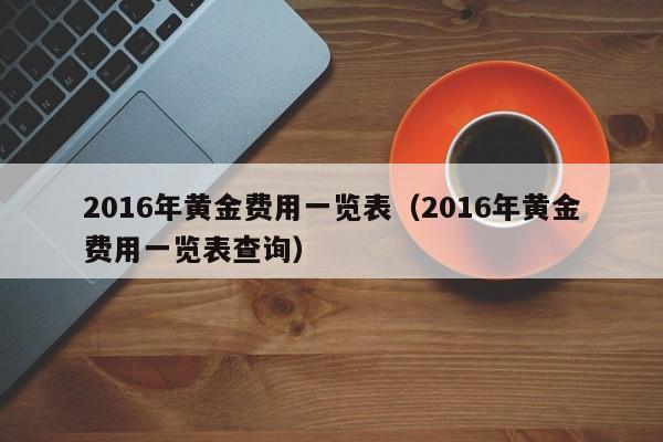 2016年黄金费用一览表（2016年黄金费用一览表查询）
