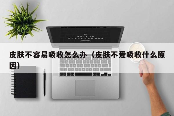 皮肤不容易吸收怎么办（皮肤不爱吸收什么原因）