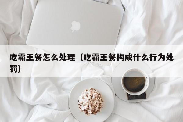 吃霸王餐怎么处理（吃霸王餐构成什么行为处罚）