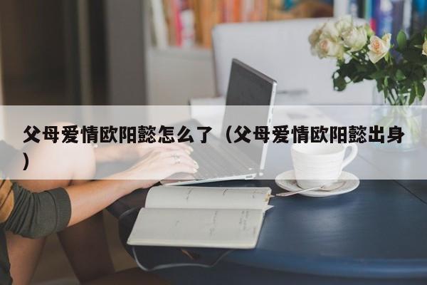 父母爱情欧阳懿怎么了（父母爱情欧阳懿出身）
