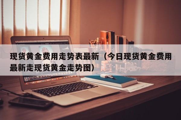 现货黄金费用走势表最新（今日现货黄金费用最新走现货黄金走势图）
