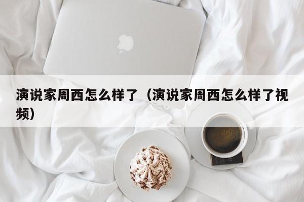 演说家周西怎么样了（演说家周西怎么样了视频）