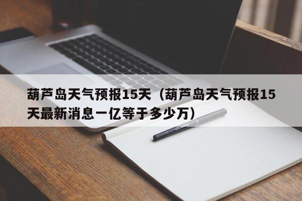 葫芦岛天气预报15天（葫芦岛天气预报15天最新消息一亿等于多少万）