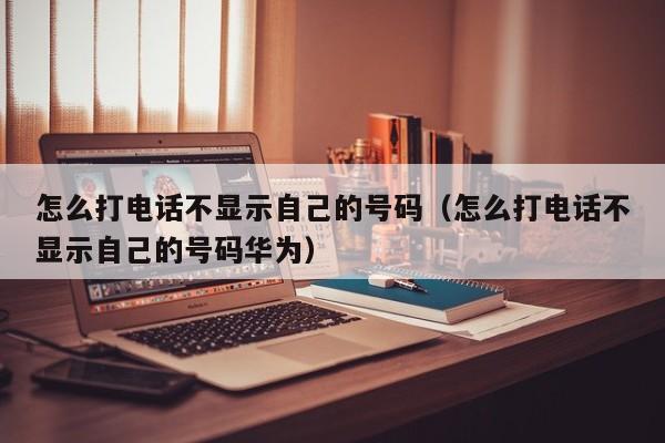 怎么打电话不显示自己的号码（怎么打电话不显示自己的号码华为）
