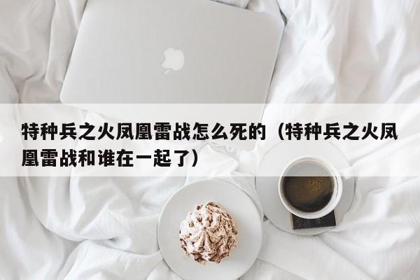 特种兵之火凤凰雷战怎么死的（特种兵之火凤凰雷战和谁在一起了）