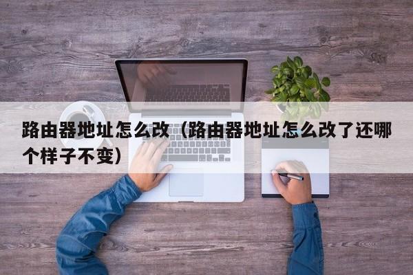 路由器地址怎么改（路由器地址怎么改了还哪个样子不变）