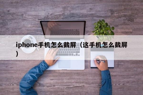 iphone手机怎么截屏（这手机怎么截屏）