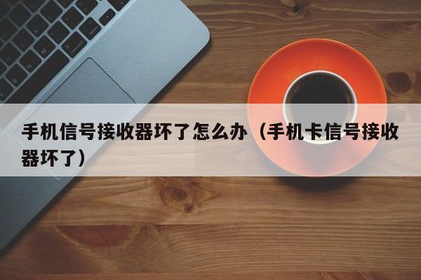 手机信号接收器坏了怎么办（手机卡信号接收器坏了）