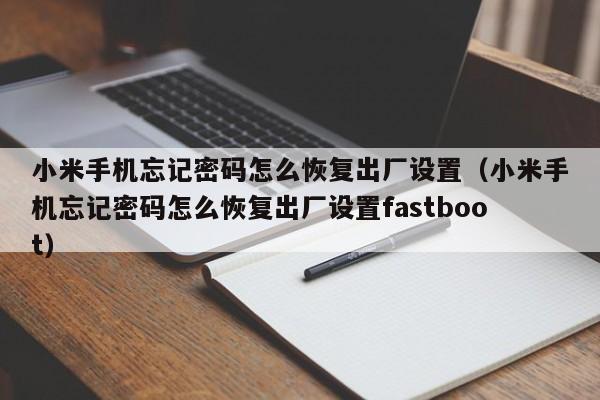 小米手机忘记密码怎么恢复出厂设置（小米手机忘记密码怎么恢复出厂设置fastboot）