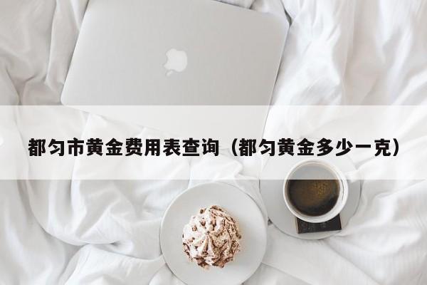 都匀市黄金费用表查询（都匀黄金多少一克）