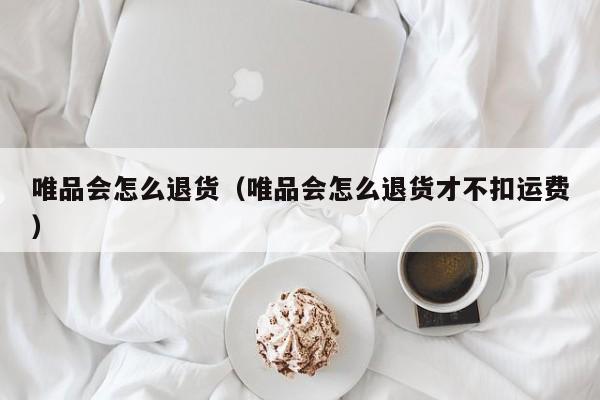 唯品会怎么退货（唯品会怎么退货才不扣运费）