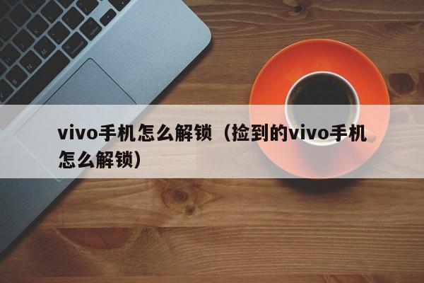 vivo手机怎么解锁（捡到的vivo手机怎么解锁）