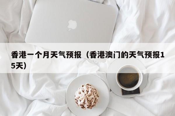 香港一个月天气预报（香港澳门的天气预报15天）