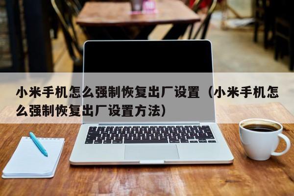 小米手机怎么强制恢复出厂设置（小米手机怎么强制恢复出厂设置方法）