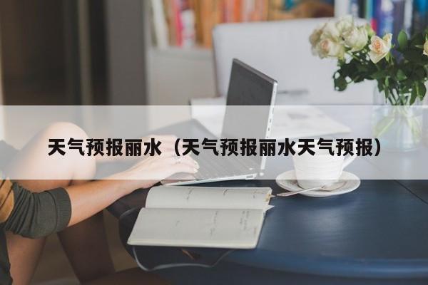 天气预报丽水（天气预报丽水天气预报）