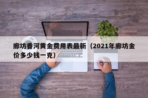 廊坊香河黄金费用表最新（2021年廊坊金价多少钱一克）