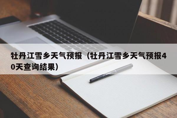 牡丹江雪乡天气预报（牡丹江雪乡天气预报40天查询结果）