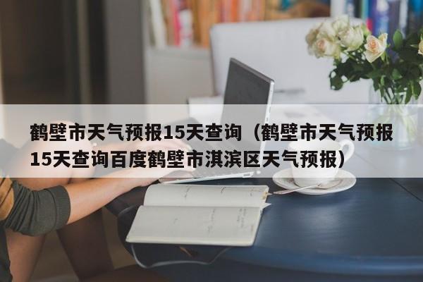 鹤壁市天气预报15天查询（鹤壁市天气预报15天查询百度鹤壁市淇滨区天气预报）