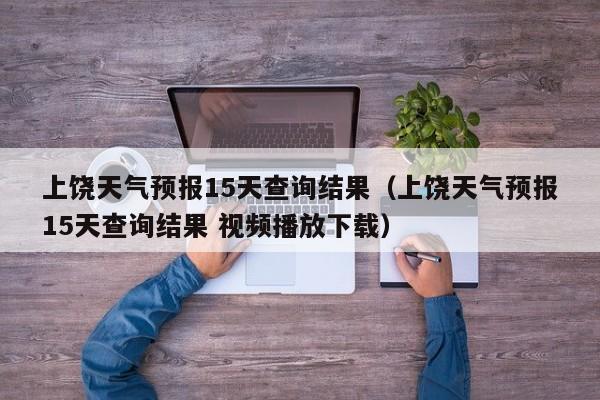 上饶天气预报15天查询结果（上饶天气预报15天查询结果 视频播放下载）