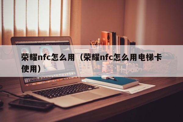 荣耀nfc怎么用（荣耀nfc怎么用电梯卡使用）