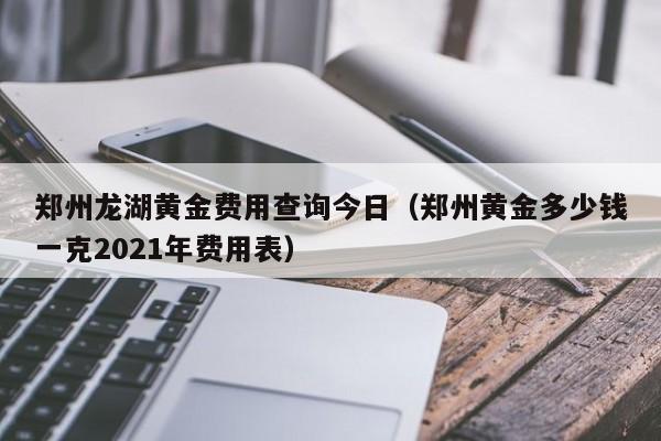 郑州龙湖黄金费用查询今日（郑州黄金多少钱一克2021年费用表）