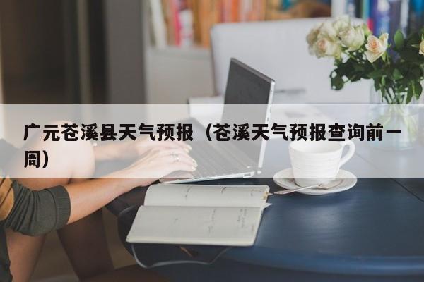 广元苍溪县天气预报（苍溪天气预报查询前一周）