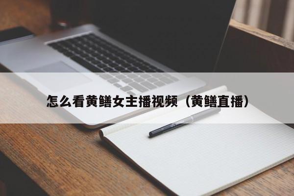 怎么看黄鳝女主播视频（黄鳝直播）