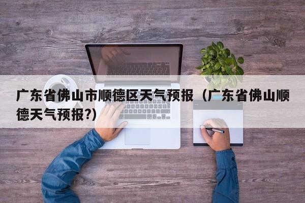 广东省佛山市顺德区天气预报（广东省佛山顺德天气预报?）