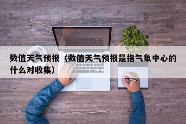 数值天气预报（数值天气预报是指气象中心的什么对收集）