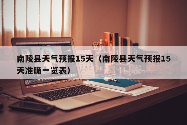 南陵县天气预报15天（南陵县天气预报15天准确一览表）