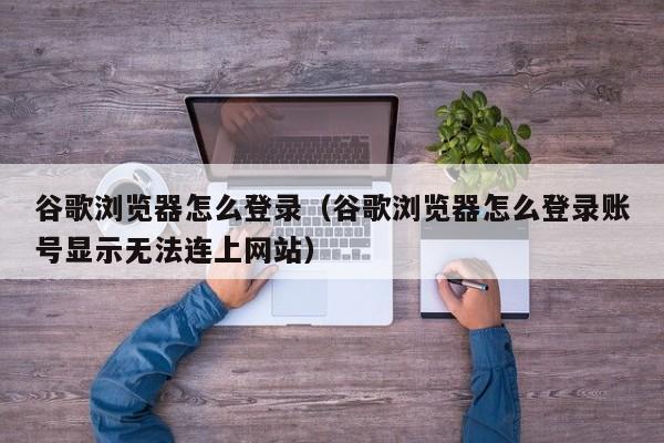 谷歌浏览器怎么登录（谷歌浏览器怎么登录账号显示无法连上网站）
