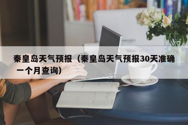 秦皇岛天气预报（秦皇岛天气预报30天准确 一个月查询）