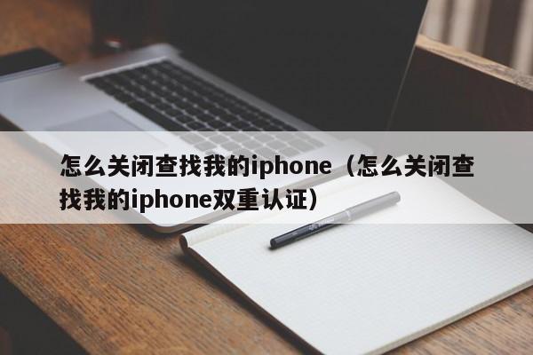 怎么关闭查找我的iphone（怎么关闭查找我的iphone双重认证）