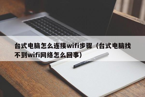 台式电脑怎么连接wifi步骤（台式电脑找不到wifi网络怎么回事）