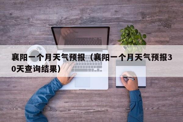襄阳一个月天气预报（襄阳一个月天气预报30天查询结果）