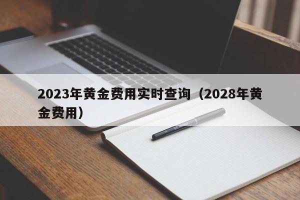 2023年黄金费用实时查询（2028年黄金费用）