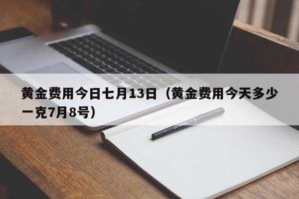黄金费用今日七月13日（黄金费用今天多少一克7月8号）