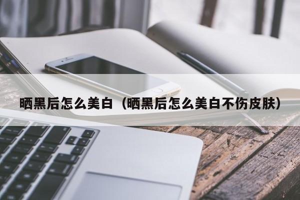 晒黑后怎么美白（晒黑后怎么美白不伤皮肤）