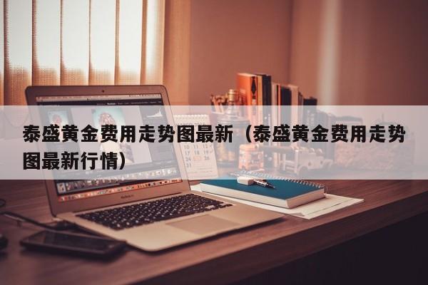 泰盛黄金费用走势图最新（泰盛黄金费用走势图最新行情）