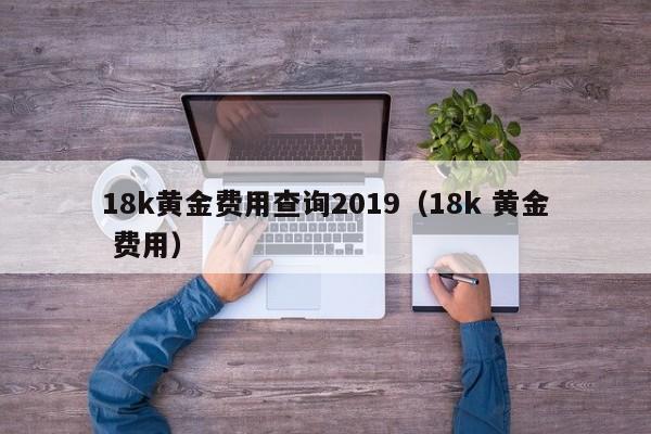 18k黄金费用查询2019（18k 黄金 费用）